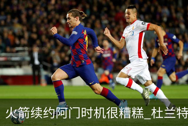 火箭续约阿门时机很糟糕 杜兰特会因此加速逃离？